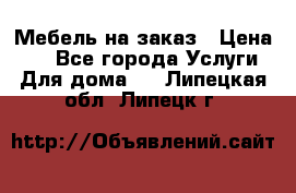 Мебель на заказ › Цена ­ 0 - Все города Услуги » Для дома   . Липецкая обл.,Липецк г.